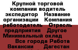 Крупной торговой компании водитель-экспедитор › Название организации ­ Компания-работодатель › Отрасль предприятия ­ Другое › Минимальный оклад ­ 23 000 - Все города Работа » Вакансии   . Дагестан респ.,Избербаш г.